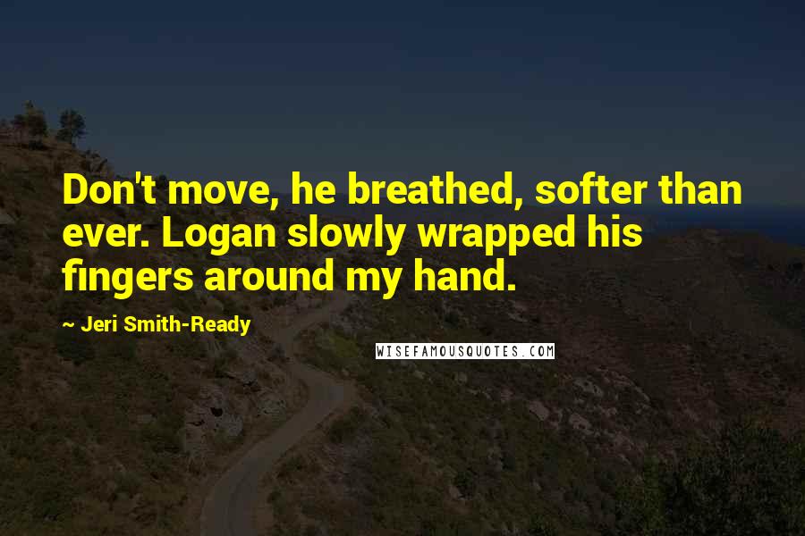 Jeri Smith-Ready Quotes: Don't move, he breathed, softer than ever. Logan slowly wrapped his fingers around my hand.