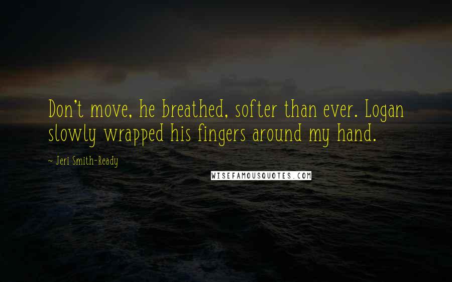 Jeri Smith-Ready Quotes: Don't move, he breathed, softer than ever. Logan slowly wrapped his fingers around my hand.