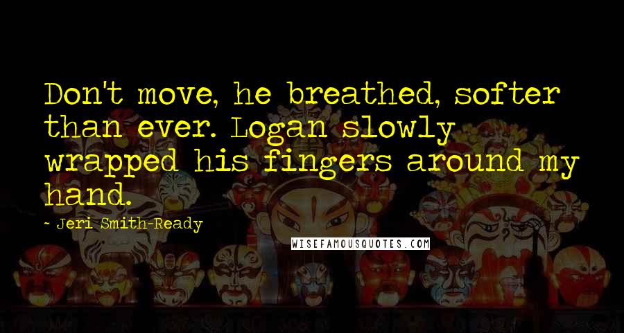 Jeri Smith-Ready Quotes: Don't move, he breathed, softer than ever. Logan slowly wrapped his fingers around my hand.