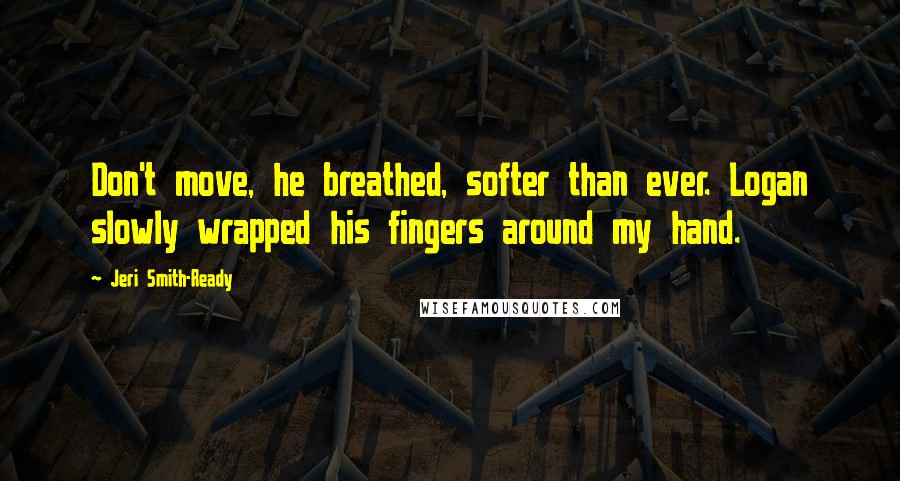 Jeri Smith-Ready Quotes: Don't move, he breathed, softer than ever. Logan slowly wrapped his fingers around my hand.