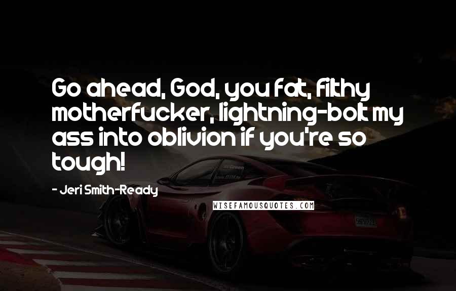 Jeri Smith-Ready Quotes: Go ahead, God, you fat, filthy motherfucker, lightning-bolt my ass into oblivion if you're so tough!