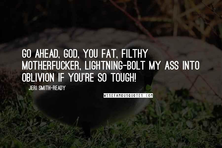 Jeri Smith-Ready Quotes: Go ahead, God, you fat, filthy motherfucker, lightning-bolt my ass into oblivion if you're so tough!