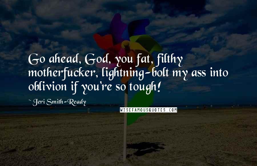 Jeri Smith-Ready Quotes: Go ahead, God, you fat, filthy motherfucker, lightning-bolt my ass into oblivion if you're so tough!