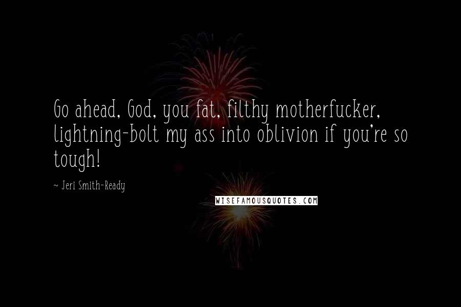 Jeri Smith-Ready Quotes: Go ahead, God, you fat, filthy motherfucker, lightning-bolt my ass into oblivion if you're so tough!