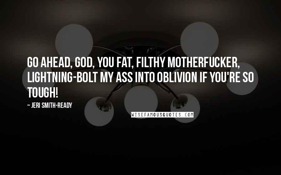 Jeri Smith-Ready Quotes: Go ahead, God, you fat, filthy motherfucker, lightning-bolt my ass into oblivion if you're so tough!