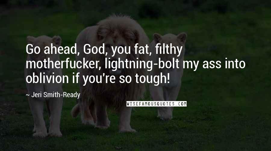 Jeri Smith-Ready Quotes: Go ahead, God, you fat, filthy motherfucker, lightning-bolt my ass into oblivion if you're so tough!