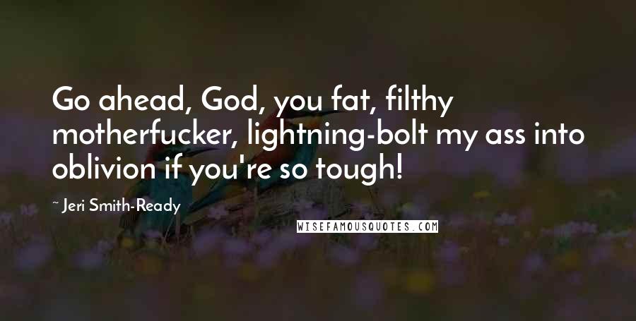 Jeri Smith-Ready Quotes: Go ahead, God, you fat, filthy motherfucker, lightning-bolt my ass into oblivion if you're so tough!