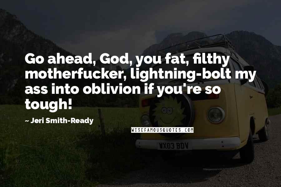 Jeri Smith-Ready Quotes: Go ahead, God, you fat, filthy motherfucker, lightning-bolt my ass into oblivion if you're so tough!