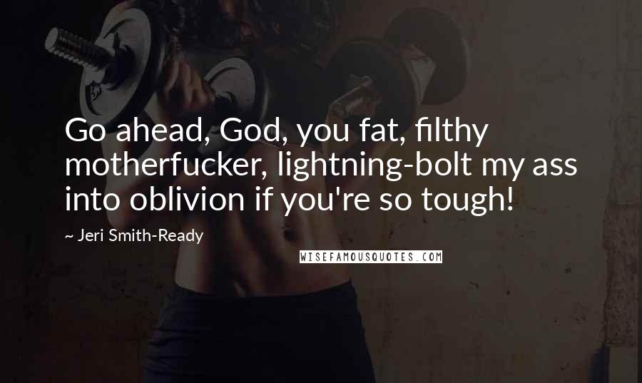 Jeri Smith-Ready Quotes: Go ahead, God, you fat, filthy motherfucker, lightning-bolt my ass into oblivion if you're so tough!