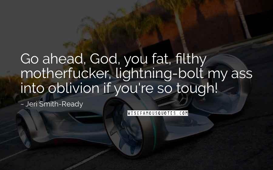 Jeri Smith-Ready Quotes: Go ahead, God, you fat, filthy motherfucker, lightning-bolt my ass into oblivion if you're so tough!
