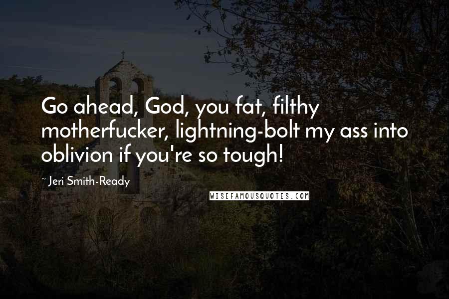 Jeri Smith-Ready Quotes: Go ahead, God, you fat, filthy motherfucker, lightning-bolt my ass into oblivion if you're so tough!