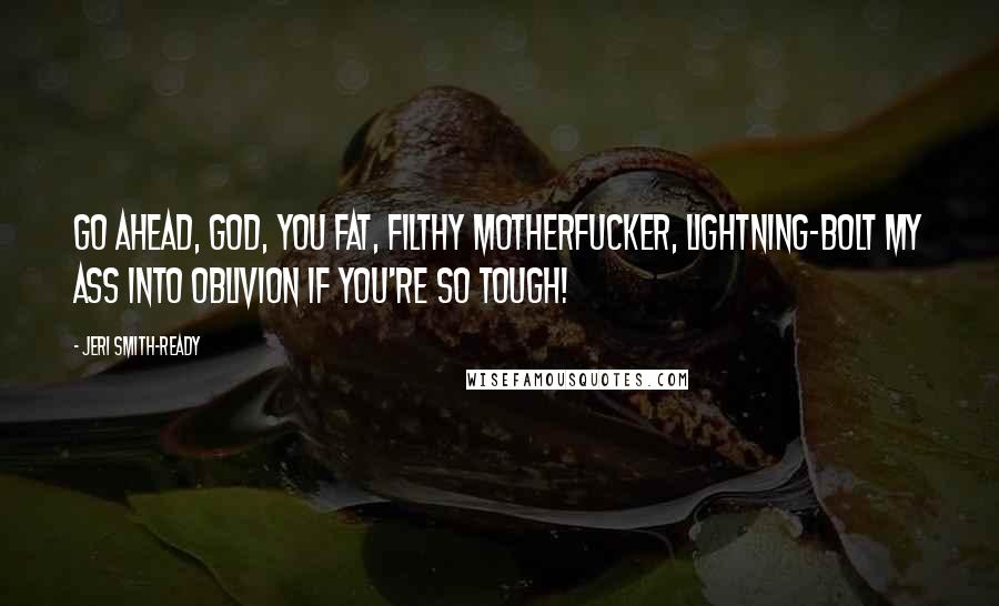 Jeri Smith-Ready Quotes: Go ahead, God, you fat, filthy motherfucker, lightning-bolt my ass into oblivion if you're so tough!