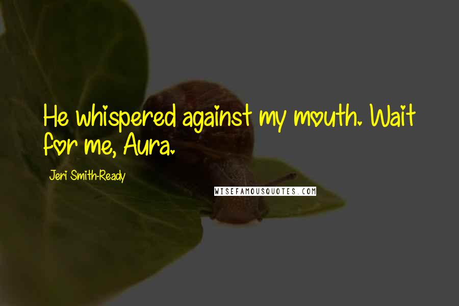 Jeri Smith-Ready Quotes: He whispered against my mouth. Wait for me, Aura.