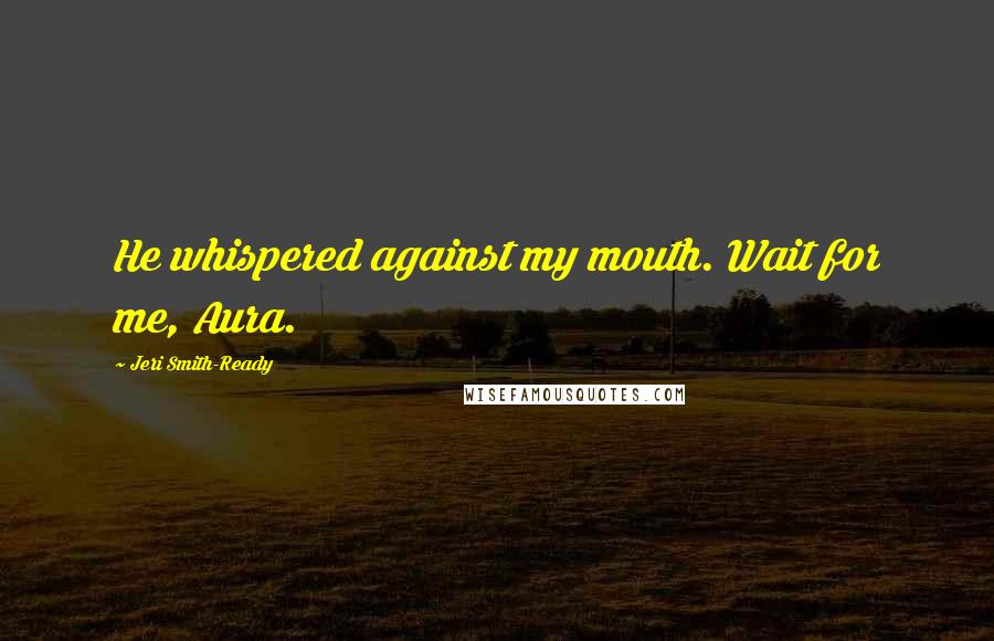 Jeri Smith-Ready Quotes: He whispered against my mouth. Wait for me, Aura.