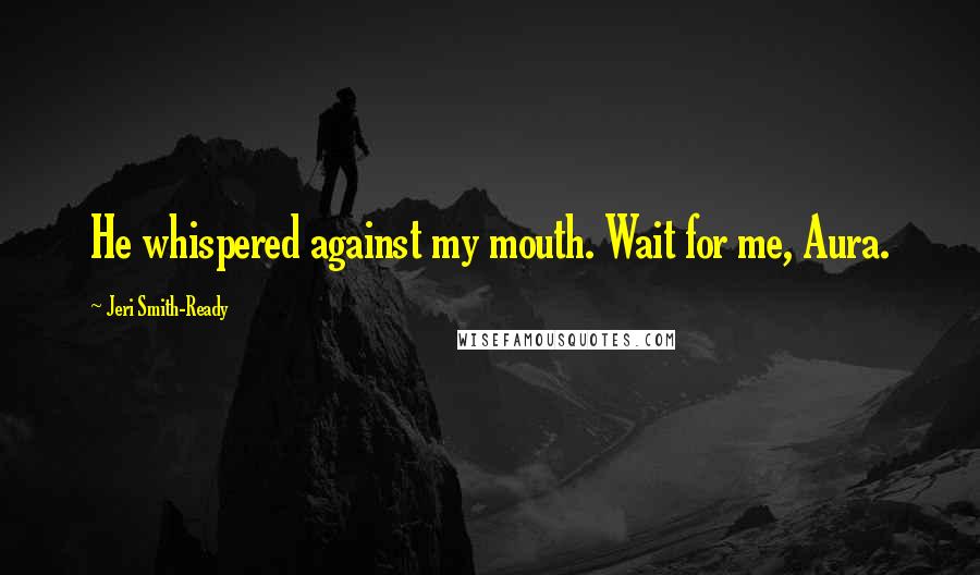 Jeri Smith-Ready Quotes: He whispered against my mouth. Wait for me, Aura.