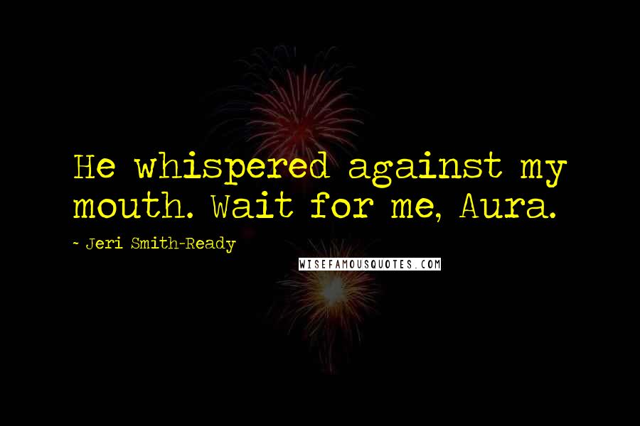 Jeri Smith-Ready Quotes: He whispered against my mouth. Wait for me, Aura.