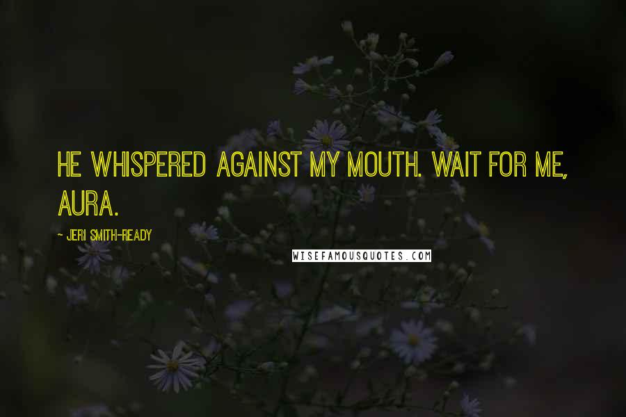 Jeri Smith-Ready Quotes: He whispered against my mouth. Wait for me, Aura.