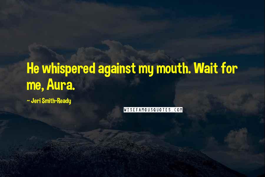 Jeri Smith-Ready Quotes: He whispered against my mouth. Wait for me, Aura.