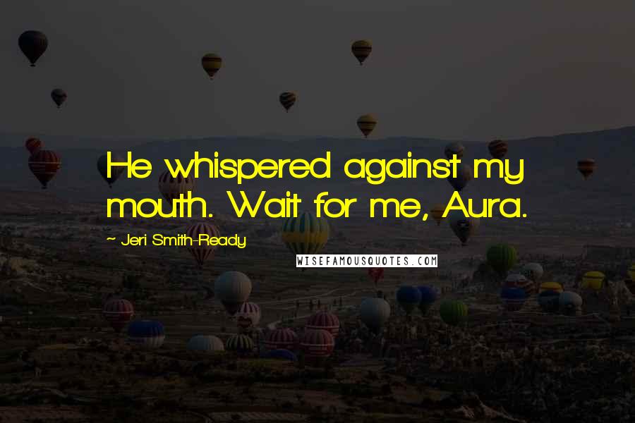 Jeri Smith-Ready Quotes: He whispered against my mouth. Wait for me, Aura.