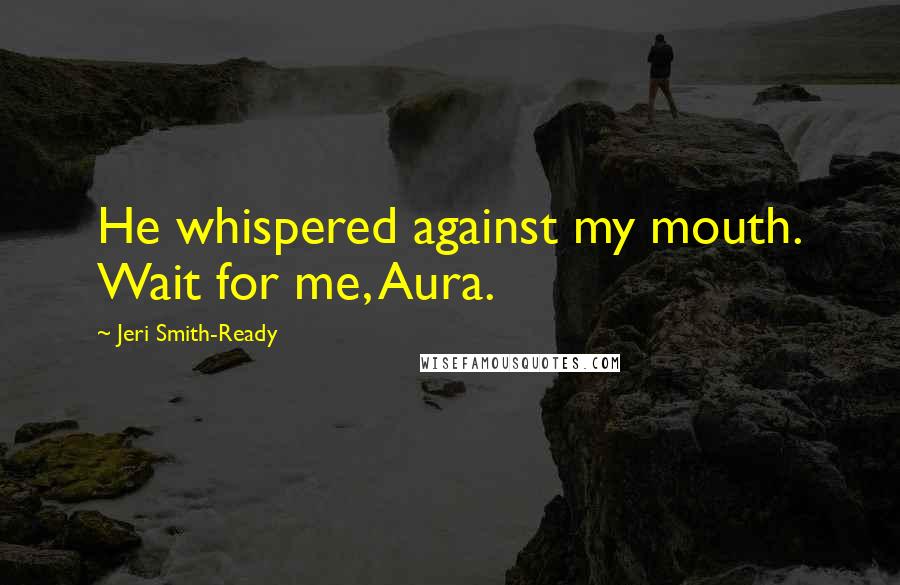 Jeri Smith-Ready Quotes: He whispered against my mouth. Wait for me, Aura.