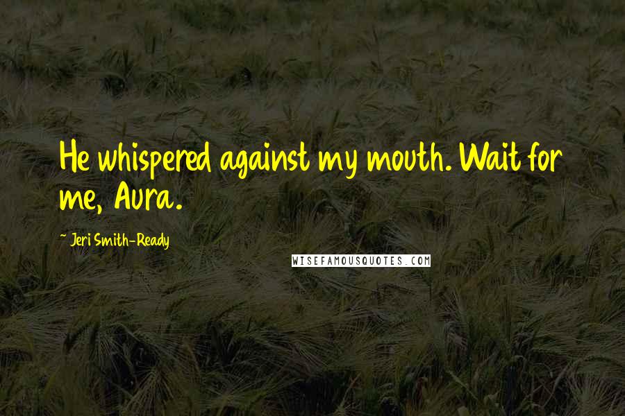 Jeri Smith-Ready Quotes: He whispered against my mouth. Wait for me, Aura.