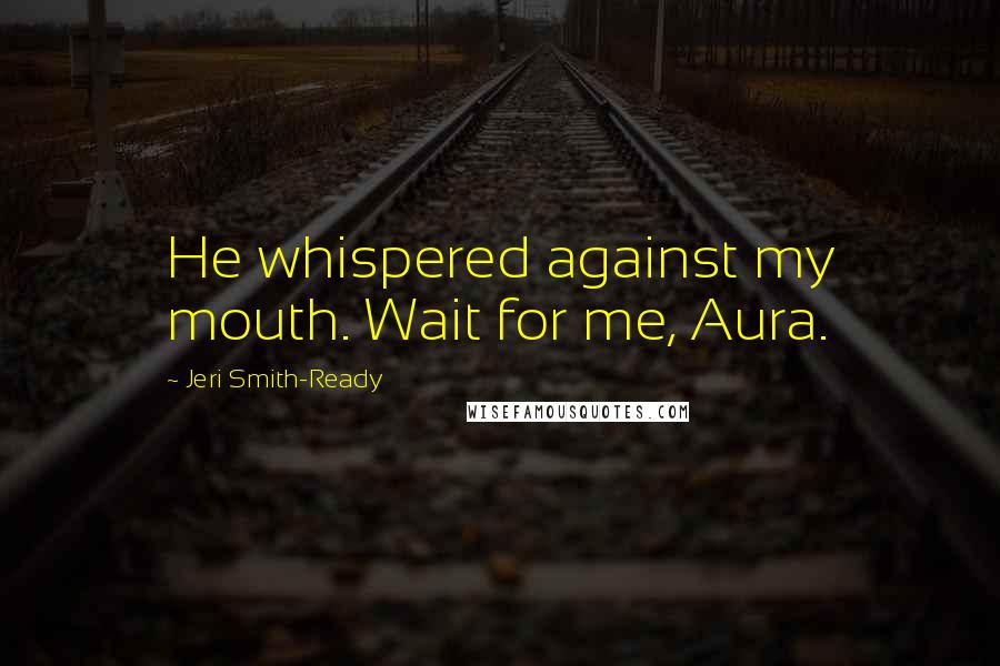 Jeri Smith-Ready Quotes: He whispered against my mouth. Wait for me, Aura.