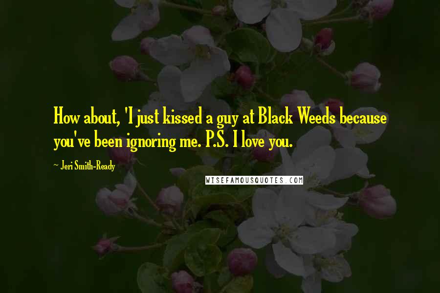 Jeri Smith-Ready Quotes: How about, 'I just kissed a guy at Black Weeds because you've been ignoring me. P.S. I love you.