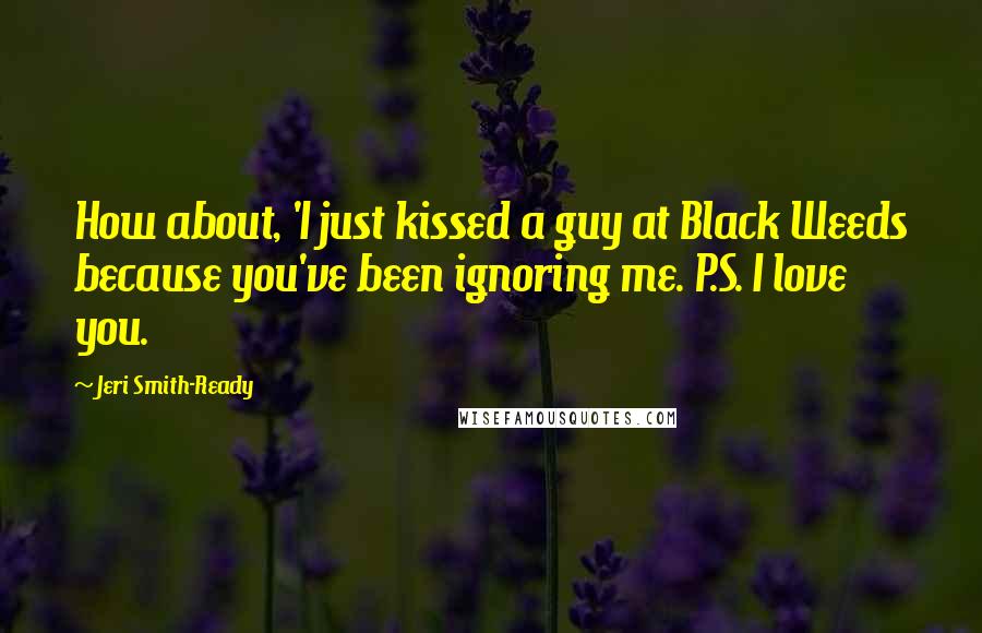 Jeri Smith-Ready Quotes: How about, 'I just kissed a guy at Black Weeds because you've been ignoring me. P.S. I love you.