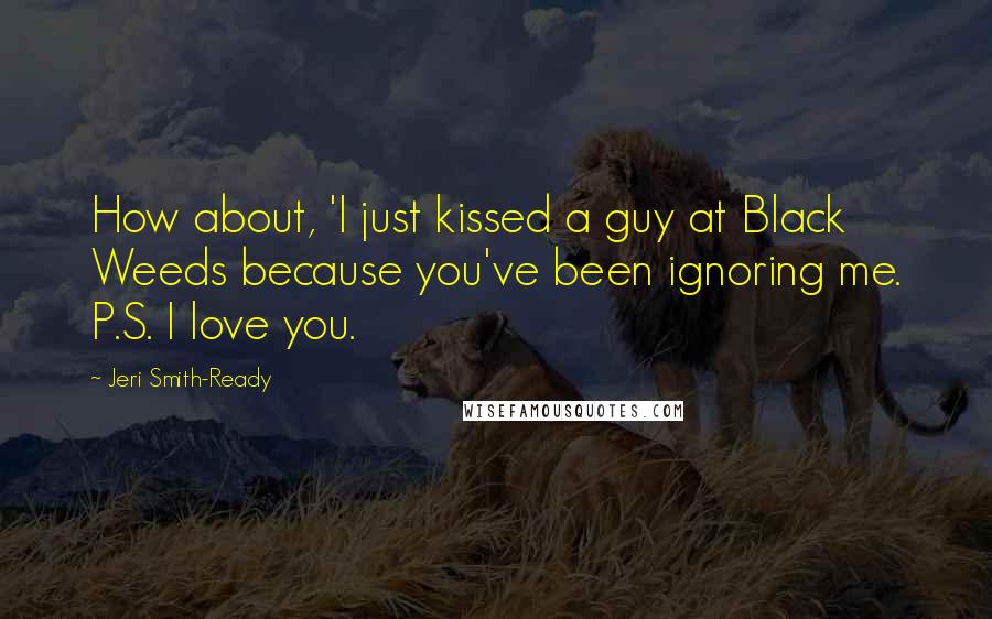 Jeri Smith-Ready Quotes: How about, 'I just kissed a guy at Black Weeds because you've been ignoring me. P.S. I love you.
