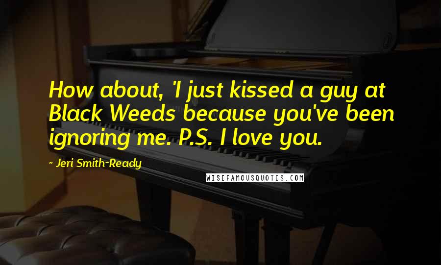 Jeri Smith-Ready Quotes: How about, 'I just kissed a guy at Black Weeds because you've been ignoring me. P.S. I love you.