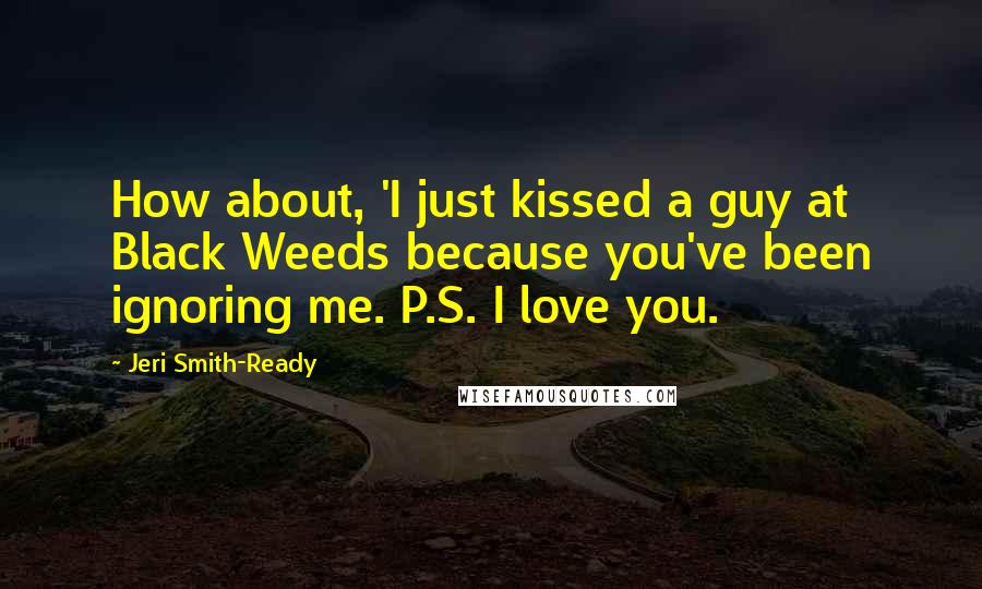 Jeri Smith-Ready Quotes: How about, 'I just kissed a guy at Black Weeds because you've been ignoring me. P.S. I love you.