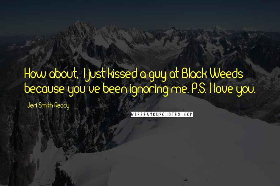 Jeri Smith-Ready Quotes: How about, 'I just kissed a guy at Black Weeds because you've been ignoring me. P.S. I love you.