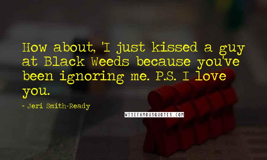 Jeri Smith-Ready Quotes: How about, 'I just kissed a guy at Black Weeds because you've been ignoring me. P.S. I love you.