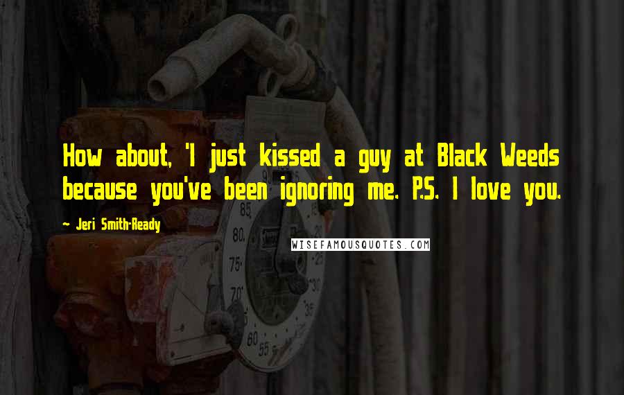 Jeri Smith-Ready Quotes: How about, 'I just kissed a guy at Black Weeds because you've been ignoring me. P.S. I love you.