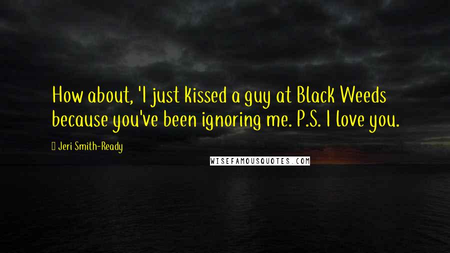 Jeri Smith-Ready Quotes: How about, 'I just kissed a guy at Black Weeds because you've been ignoring me. P.S. I love you.