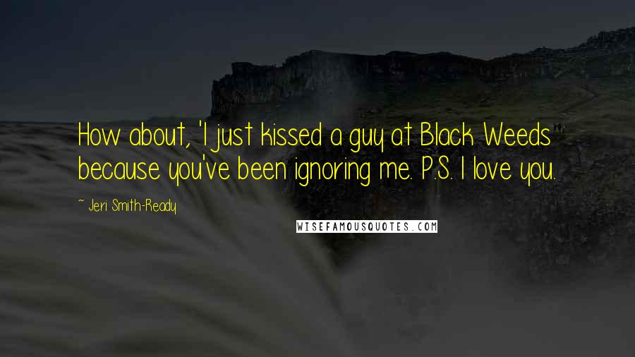 Jeri Smith-Ready Quotes: How about, 'I just kissed a guy at Black Weeds because you've been ignoring me. P.S. I love you.