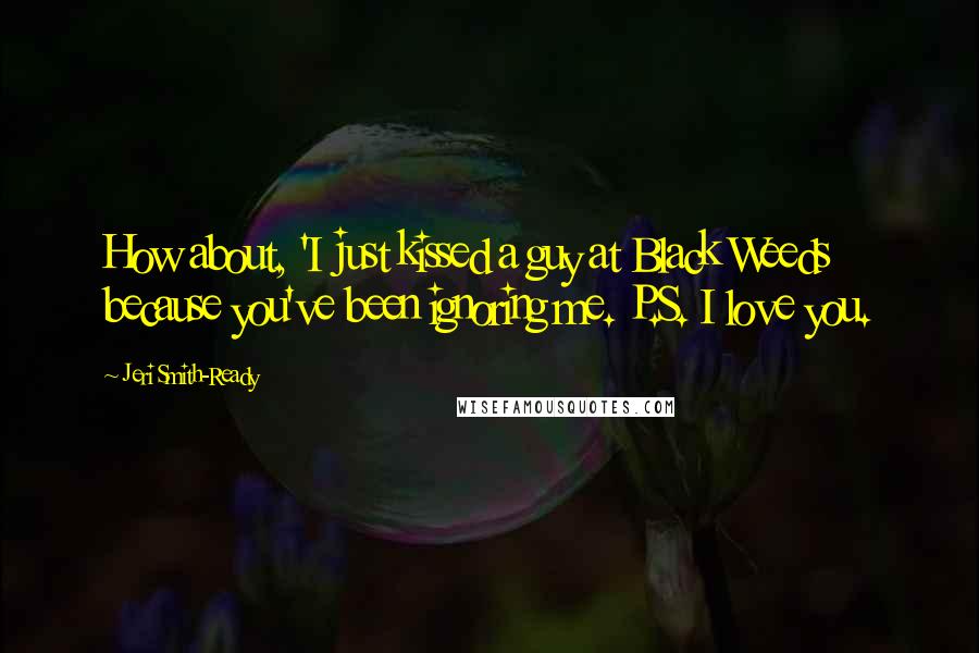 Jeri Smith-Ready Quotes: How about, 'I just kissed a guy at Black Weeds because you've been ignoring me. P.S. I love you.