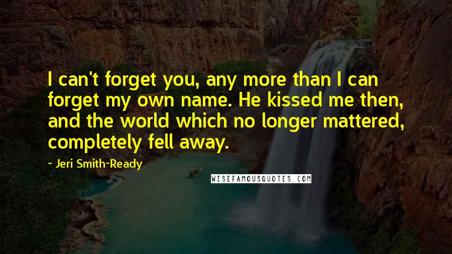 Jeri Smith-Ready Quotes: I can't forget you, any more than I can forget my own name. He kissed me then, and the world which no longer mattered, completely fell away.