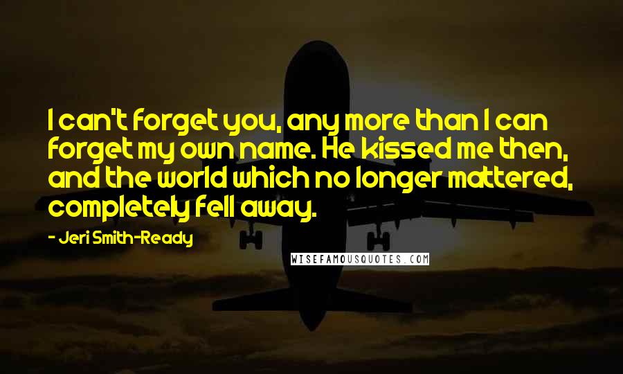 Jeri Smith-Ready Quotes: I can't forget you, any more than I can forget my own name. He kissed me then, and the world which no longer mattered, completely fell away.