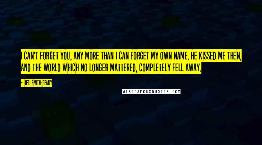 Jeri Smith-Ready Quotes: I can't forget you, any more than I can forget my own name. He kissed me then, and the world which no longer mattered, completely fell away.