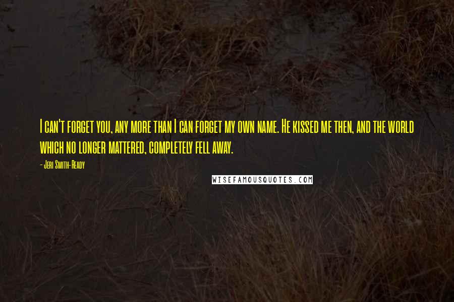 Jeri Smith-Ready Quotes: I can't forget you, any more than I can forget my own name. He kissed me then, and the world which no longer mattered, completely fell away.