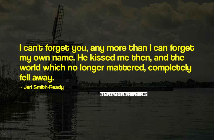 Jeri Smith-Ready Quotes: I can't forget you, any more than I can forget my own name. He kissed me then, and the world which no longer mattered, completely fell away.