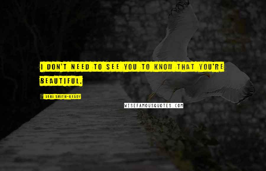 Jeri Smith-Ready Quotes: I don't need to see you to know that you're beautiful.