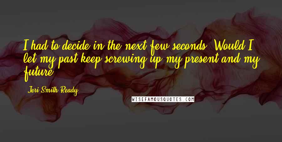 Jeri Smith-Ready Quotes: I had to decide in the next few seconds: Would I let my past keep screwing up my present and my future?