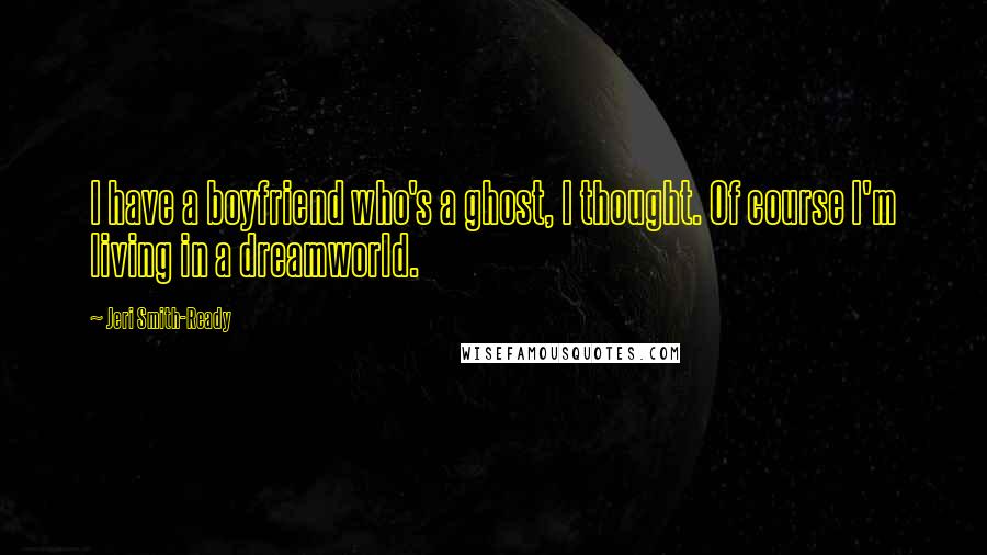 Jeri Smith-Ready Quotes: I have a boyfriend who's a ghost, I thought. Of course I'm living in a dreamworld.