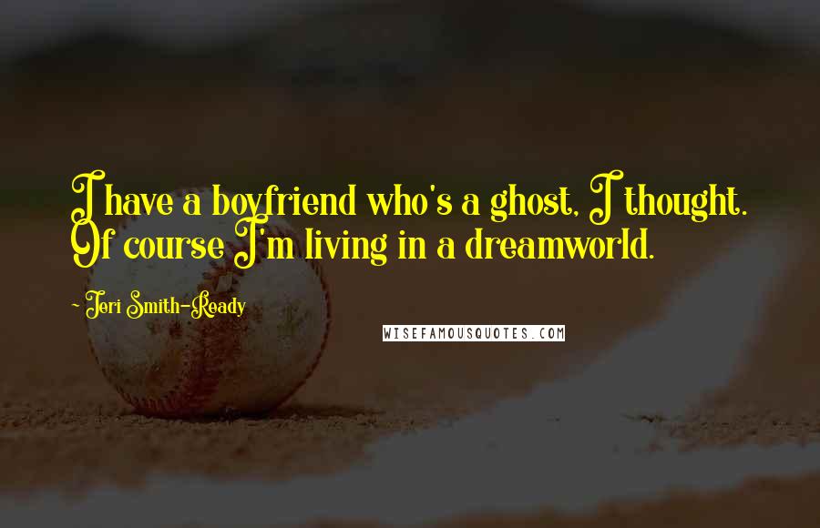 Jeri Smith-Ready Quotes: I have a boyfriend who's a ghost, I thought. Of course I'm living in a dreamworld.