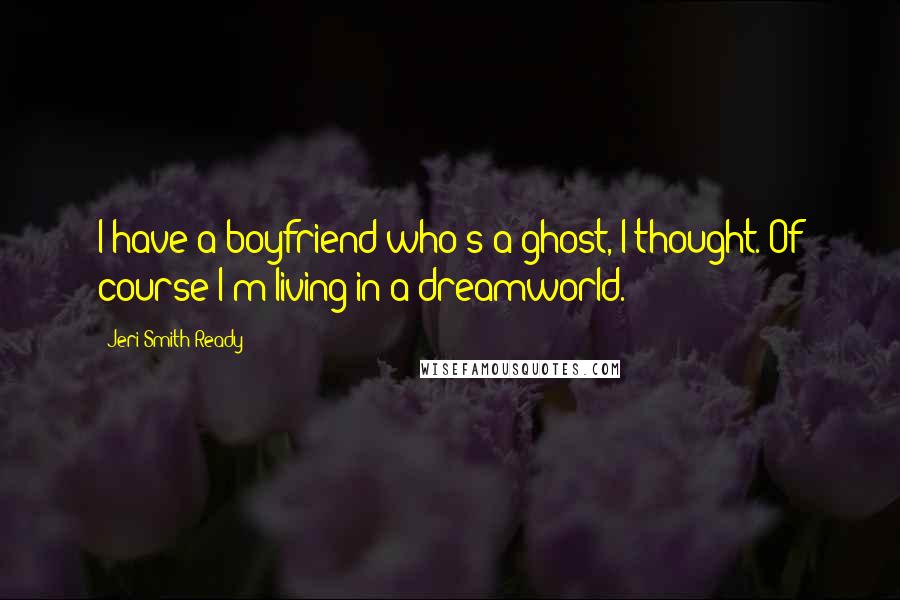 Jeri Smith-Ready Quotes: I have a boyfriend who's a ghost, I thought. Of course I'm living in a dreamworld.