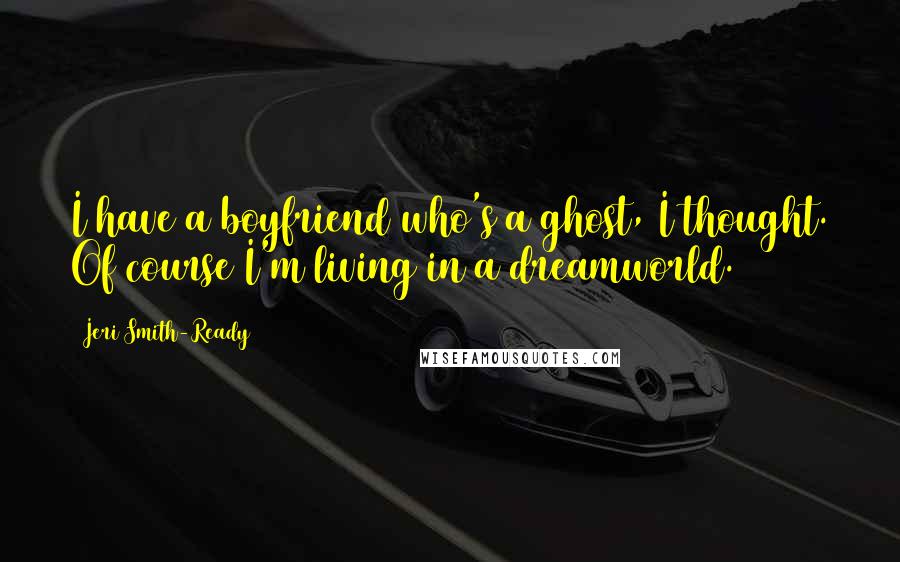 Jeri Smith-Ready Quotes: I have a boyfriend who's a ghost, I thought. Of course I'm living in a dreamworld.