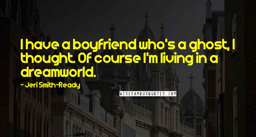 Jeri Smith-Ready Quotes: I have a boyfriend who's a ghost, I thought. Of course I'm living in a dreamworld.