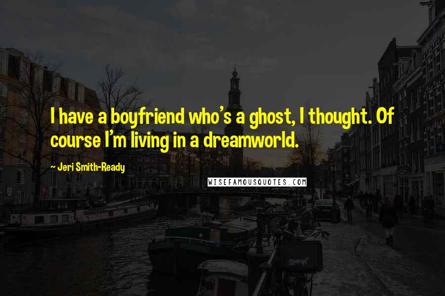 Jeri Smith-Ready Quotes: I have a boyfriend who's a ghost, I thought. Of course I'm living in a dreamworld.